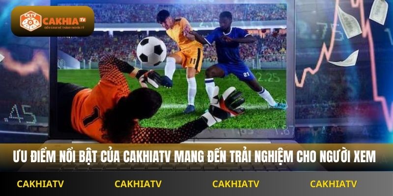 ưu điểm nổi bật của Cakhiatv mang đến trải nghiệm cho người xem