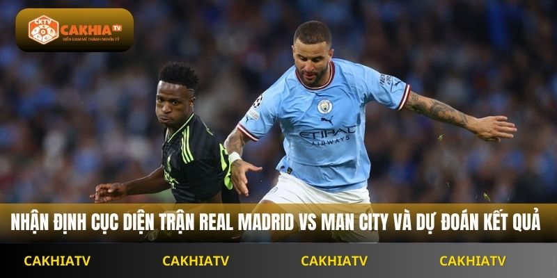 Nhận định cục diện trận Real Madrid vs Man City và dự đoán kết quả