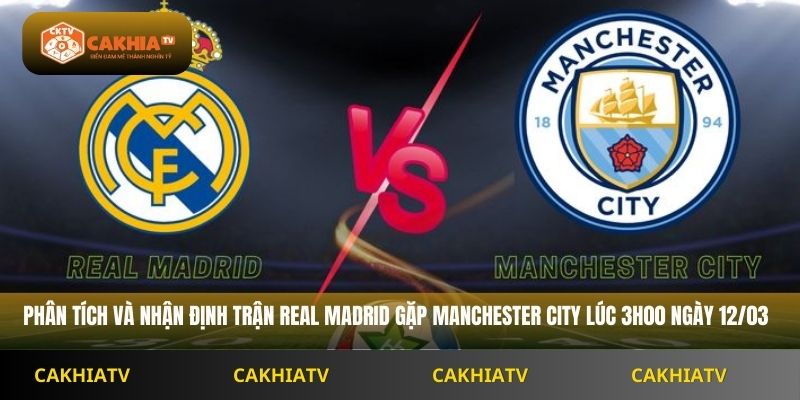 Nhận Định C1 Real Madrid vs Manchester City 3h00 Ngày 12/03