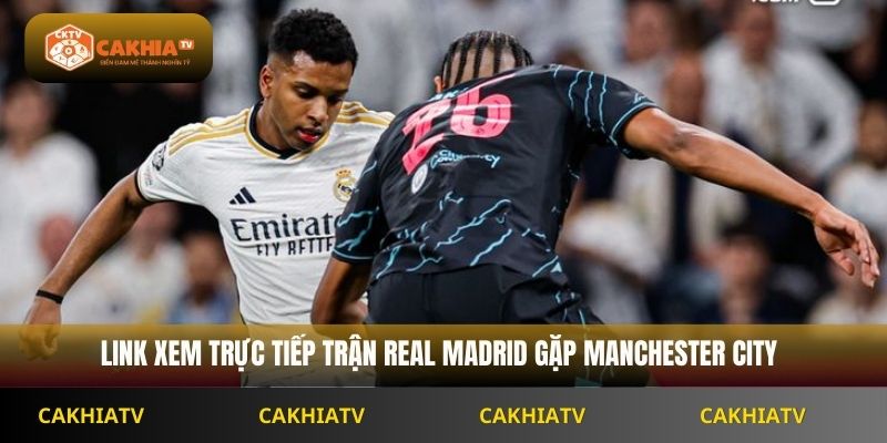 Link xem trực tiếp trận Real Madrid gặp Manchester City